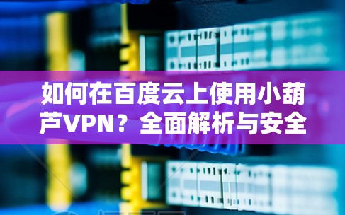 如何在百度云上使用小葫芦VPN?全面解析与安全建议 如何在百度云上使用小葫芦VPN?全面解析与安全建议