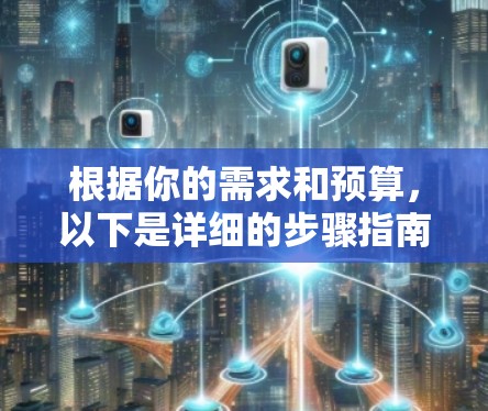 根据你的需求和预算,以下是详细的步骤指南 根据你的需求和预算,以下是详细的步骤指南