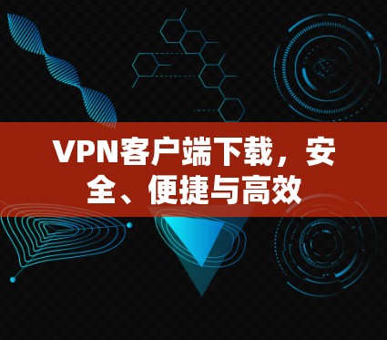 VPN客户端下载,安全、便捷与高效 VPN客户端下载,安全、便捷与高效