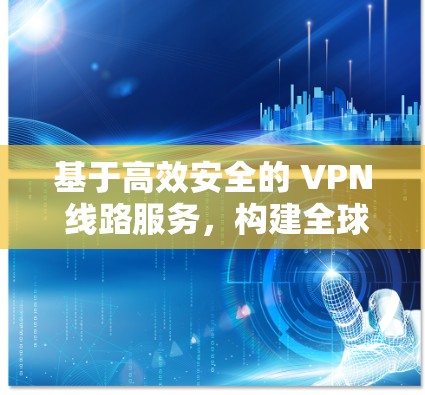 基于高效安全的 VPN 线路服务,构建全球通信的未来网络 基于高效安全的 VPN 线路服务,构建全球通信的未来网络