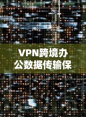 VPN跨境办公数据传输保障 VPN跨境办公数据传输保障