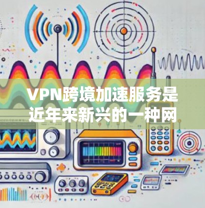 VPN跨境加速服务是近年来新兴的一种网络技术,旨在通过加速VPN连接,提升用户在不同网络环境下的访问速度。以下是关于该服务的详细分析和使用建议 VPN跨境加速服务是近年来新兴的一种网络技术,旨在通过加速VPN连接,提升用户在不同网络环境下的访问速度。以下是关于该服务的详细分析和使用建议