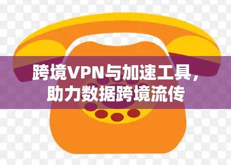 跨境VPN与加速工具,助力数据跨境流传 跨境VPN与加速工具,助力数据跨境流传