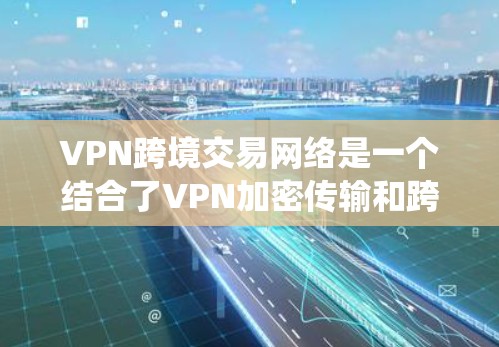 VPN跨境交易网络是一个结合了VPN加密传输和跨境网络通信的系统,旨在提供安全可靠的视频和数据传输服务。以下是该领域的关键点和注意事项 VPN跨境交易网络是一个结合了VPN加密传输和跨境网络通信的系统,旨在提供安全可靠的视频和数据传输服务。以下是该领域的关键点和注意事项