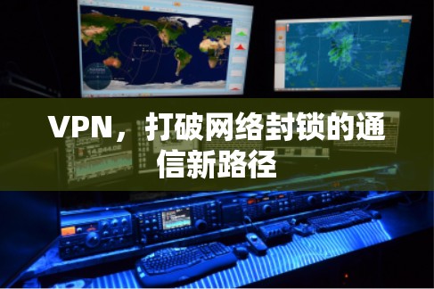 VPN,打破网络封锁的通信新路径 VPN,打破网络封锁的通信新路径