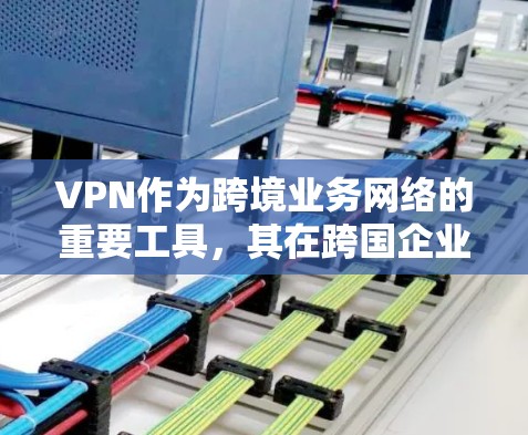 VPN作为跨境业务网络的重要工具，其在跨国企业和个人用户中的应用各有特点。以下是关于VPN在跨境业务网络中的详细分析