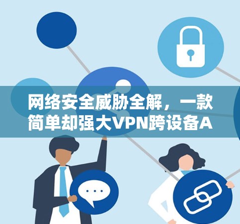 网络安全威胁全解,一款简单却强大VPN跨设备APP 网络安全威胁全解,一款简单却强大VPN跨设备APP