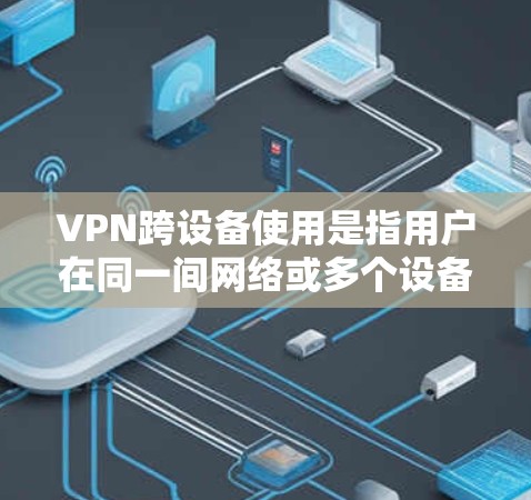 VPN跨设备使用是指用户在同一间网络或多个设备之间同时使用VPN通信。以下是关于该主题的详细信息 VPN跨设备使用是指用户在同一间网络或多个设备之间同时使用VPN通信。以下是关于该主题的详细信息