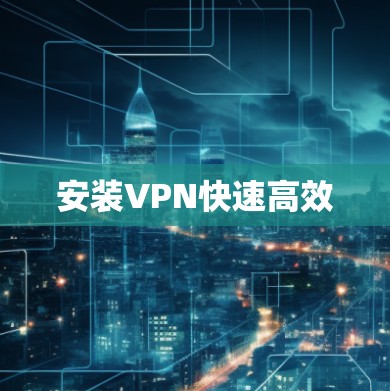 安装VPN快速高效 安装VPN快速高效