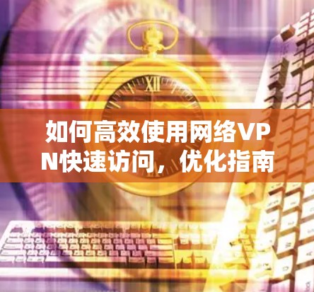 如何高效使用网络VPN快速访问,优化指南与实战技巧 如何高效使用网络VPN快速访问,优化指南与实战技巧