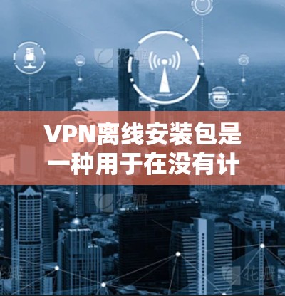 VPN离线安装包是一种用于在没有计算机网络连接的情况下安全访问外部网络的加密软件。以下是安装离线VPN软件包的步骤和注意事项 VPN离线安装包是一种用于在没有计算机网络连接的情况下安全访问外部网络的加密软件。以下是安装离线VPN软件包的步骤和注意事项