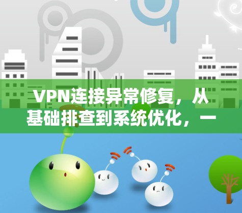 VPN连接异常修复,从基础排查到系统优化,一网打尽 VPN连接异常修复,从基础排查到系统优化,一网打尽