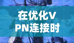 在优化VPN连接时,以下是一些关键步骤和优化方法,帮助减少延迟 在优化VPN连接时,以下是一些关键步骤和优化方法,帮助减少延迟