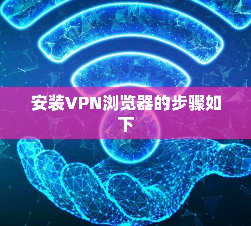 安装VPN浏览器的步骤如下 安装VPN浏览器的步骤如下