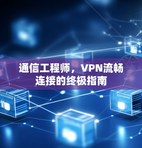 通信工程师,VPN流畅连接的终极指南 通信工程师,VPN流畅连接的终极指南