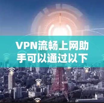 VPN流畅上网助手可以通过以下方式帮助您轻松使用VPN VPN流畅上网助手可以通过以下方式帮助您轻松使用VPN