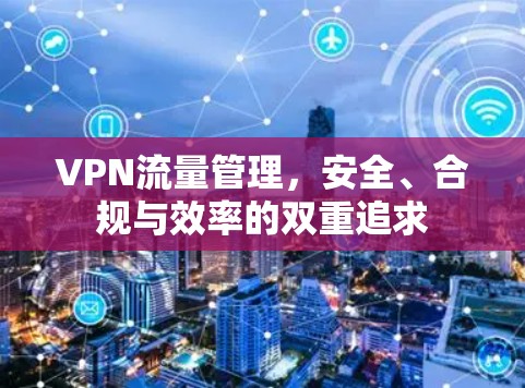 VPN流量管理,安全、合规与效率的双重追求 VPN流量管理,安全、合规与效率的双重追求