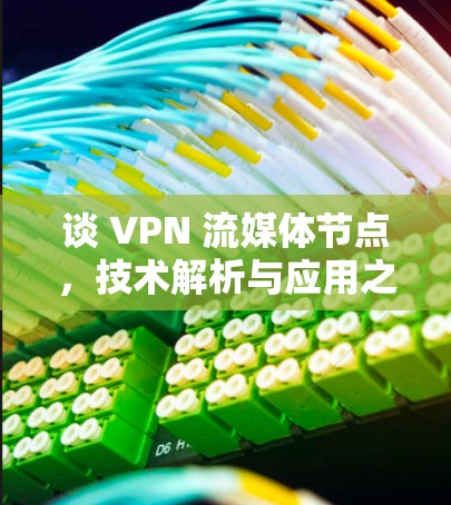 谈 VPN 流媒体节点,技术解析与应用之道 谈 VPN 流媒体节点,技术解析与应用之道