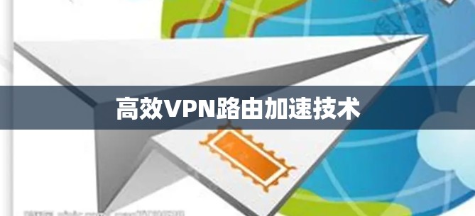 高效VPN路由加速技术 高效VPN路由加速技术