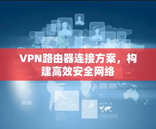 VPN路由器连接方案,构建高效安全网络 VPN路由器连接方案,构建高效安全网络