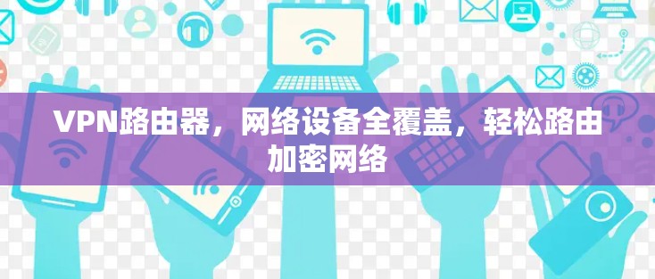 VPN路由器,网络设备全覆盖,轻松路由加密网络 VPN路由器,网络设备全覆盖,轻松路由加密网络