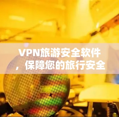 VPN旅游安全软件,保障您的旅行安全 VPN旅游安全软件,保障您的旅行安全