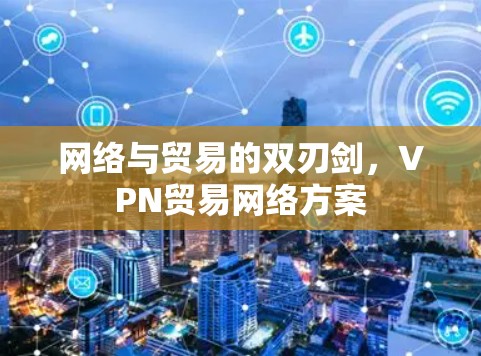 网络与贸易的双刃剑,VPN贸易网络方案 网络与贸易的双刃剑,VPN贸易网络方案