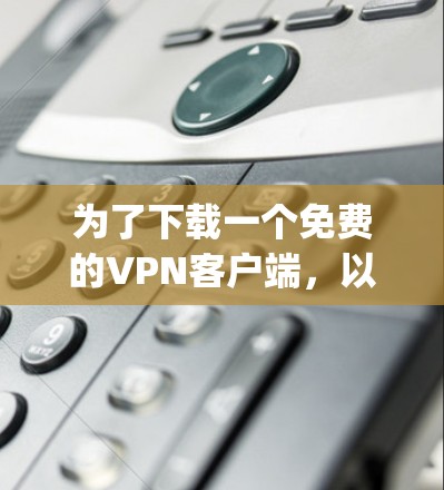 为了下载一个免费的VPN客户端,以下是一步-by-step的建议 为了下载一个免费的VPN客户端,以下是一步-by-step的建议