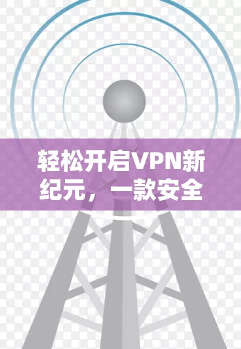 轻松开启VPN新纪元，一款安全可靠的云连接工具