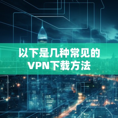以下是几种常见的VPN下载方法 以下是几种常见的VPN下载方法