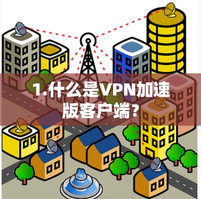 1.什么是VPN加速版客户端? 1.什么是VPN加速版客户端?