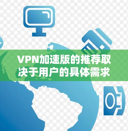 VPN加速版的推荐取决于用户的具体需求和偏好。以下是根据不同需求总结的几个推荐 VPN加速版的推荐取决于用户的具体需求和偏好。以下是根据不同需求总结的几个推荐