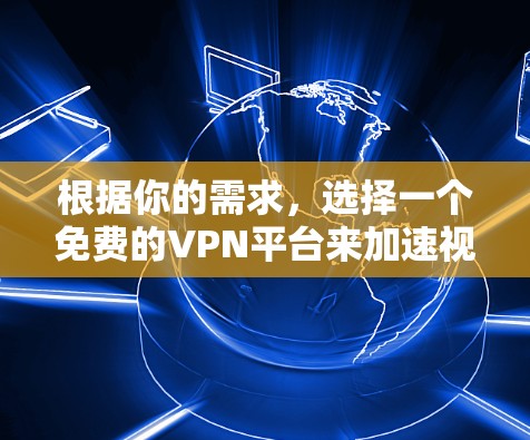 根据你的需求,选择一个免费的VPN平台来加速视频,以下是一些建议 根据你的需求,选择一个免费的VPN平台来加速视频,以下是一些建议