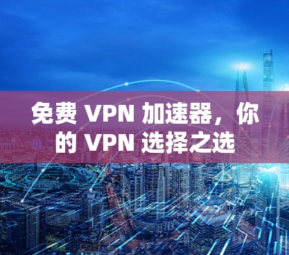 免费 VPN 加速器,你的 VPN 选择之选 免费 VPN 加速器,你的 VPN 选择之选