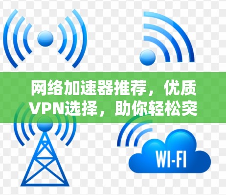 网络加速器推荐,优质VPN选择,助你轻松突破网络瓶颈 网络加速器推荐,优质VPN选择,助你轻松突破网络瓶颈