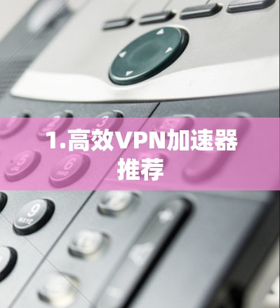 1.高效VPN加速器推荐 1.高效VPN加速器推荐