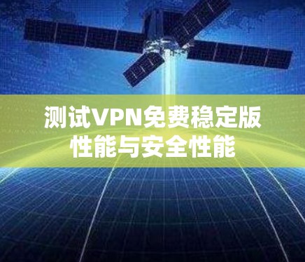 测试VPN免费稳定版性能与安全性能 测试VPN免费稳定版性能与安全性能