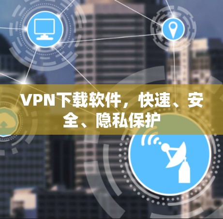 VPN下载软件，快速、安全、隐私保护