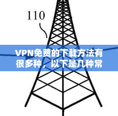 VPN免费的下载方法有很多种,以下是几种常见的免费VPN平台和下载工具的使用方法 VPN免费的下载方法有很多种,以下是几种常见的免费VPN平台和下载工具的使用方法