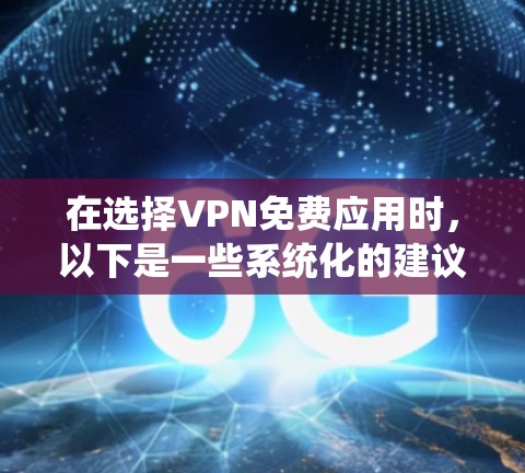 在选择VPN免费应用时，以下是一些系统化的建议，帮助你做出明智的选择
