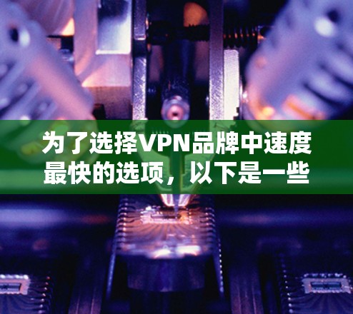 为了选择VPN品牌中速度最快的选项，以下是一些关键点和建议
