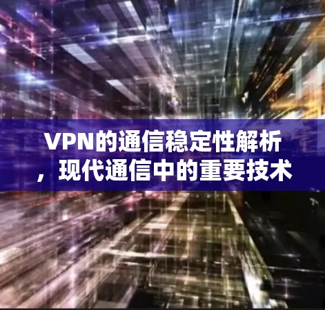VPN的通信稳定性解析,现代通信中的重要技术 VPN的通信稳定性解析,现代通信中的重要技术