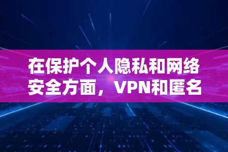 在保护个人隐私和网络安全方面，VPN和匿名连接软件扮演着至关重要的角色。以下是关于VPN和匿名连接软件的一些关键信息