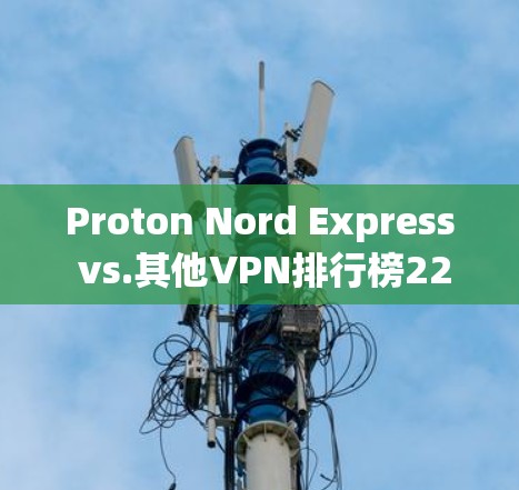 Proton Nord Express vs.其他VPN排行榜226 Proton Nord Express vs.其他VPN排行榜226