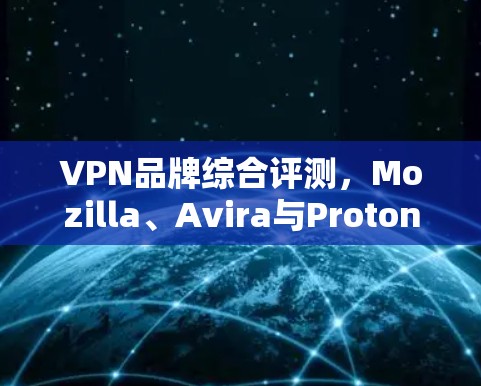 VPN品牌综合评测,Mozilla、Avira与Proton的深度解析 VPN品牌综合评测,Mozilla、Avira与Proton的深度解析