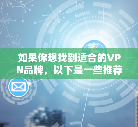 如果你想找到适合的VPN品牌，以下是一些推荐，涵盖国内和国外的各类型，帮助你更好地选择和体验VPN服务
