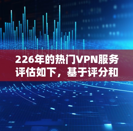 226年的热门VPN服务评估如下,基于评分和功能分析 226年的热门VPN服务评估如下,基于评分和功能分析