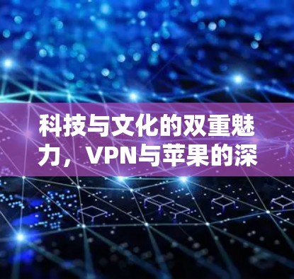 科技与文化的双重魅力,VPN与苹果的深度对话 科技与文化的双重魅力,VPN与苹果的深度对话