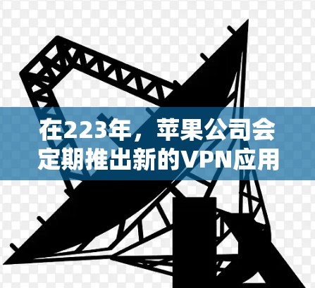在223年,苹果公司会定期推出新的VPN应用,这些应用通常基于其自己的安全协议。以下是223年11月和223年12月苹果推出的VPN应用列表 在223年,苹果公司会定期推出新的VPN应用,这些应用通常基于其自己的安全协议。以下是223年11月和223年12月苹果推出的VPN应用列表