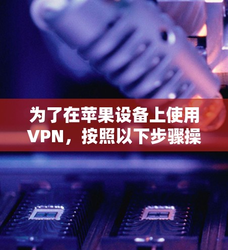 为了在苹果设备上使用VPN,按照以下步骤操作 为了在苹果设备上使用VPN,按照以下步骤操作
